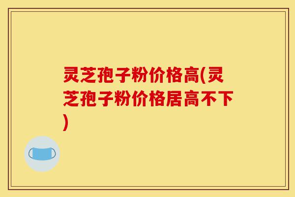 灵芝孢子粉价格高(灵芝孢子粉价格居高不下)-第1张图片-灵芝之家