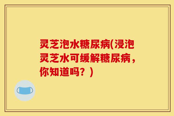 灵芝泡水糖尿病(浸泡灵芝水可缓解糖尿病,你知道吗?)-第1张图片-灵芝之家 灵芝泡水糖尿病(浸泡灵芝水可缓解糖尿病,你知道吗?)-第1张图片-灵芝之家