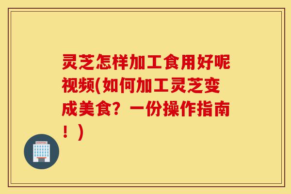 灵芝怎样加工食用好呢视频(如何加工灵芝变成美食?一份操作指南!)-第1张图片-灵芝之家 灵芝怎样加工食用好呢视频(如何加工灵芝变成美食?一份操作指南!)-第1张图片-灵芝之家
