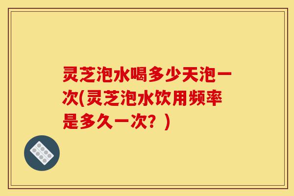 灵芝泡水喝多少天泡一次(灵芝泡水饮用频率是多久一次?)-第1张图片-灵芝之家 灵芝泡水喝多少天泡一次(灵芝泡水饮用频率是多久一次?)-第1张图片-灵芝之家
