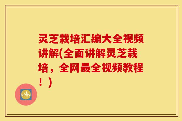 灵芝栽培汇编大全视频讲解(全面讲解灵芝栽培,全网最全视频教程!)-第1张图片-灵芝之家 灵芝栽培汇编大全视频讲解(全面讲解灵芝栽培,全网最全视频教程!)-第1张图片-灵芝之家