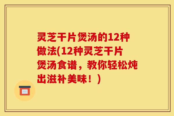 灵芝干片煲汤的12种做法(12种灵芝干片煲汤食谱,教你轻松炖出滋补美味!)-第1张图片-灵芝之家 灵芝干片煲汤的12种做法(12种灵芝干片煲汤食谱,教你轻松炖出滋补美味!)-第1张图片-灵芝之家