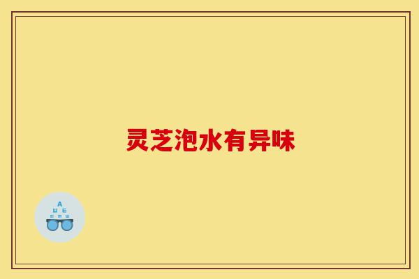 灵芝泡水有异味-第1张图片-灵芝之家