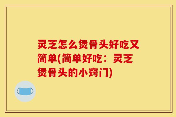 灵芝怎么煲骨头好吃又简单(简单好吃：灵芝煲骨头的小窍门)-第1张图片-灵芝之家