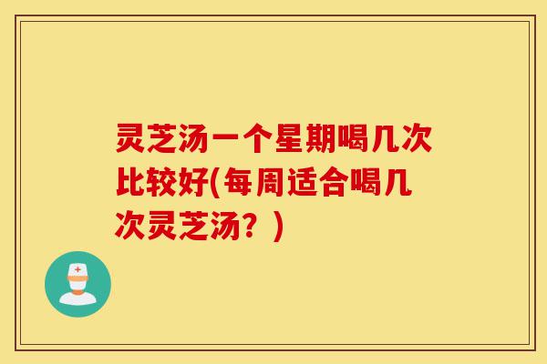 灵芝汤一个星期喝几次比较好(每周适合喝几次灵芝汤?)-第1张图片-灵芝之家 灵芝汤一个星期喝几次比较好(每周适合喝几次灵芝汤?)-第1张图片-灵芝之家