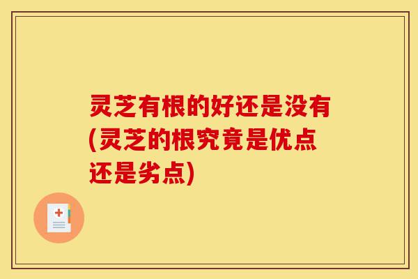 灵芝有根的好还是没有(灵芝的根究竟是优点还是劣点)-第1张图片-灵芝之家