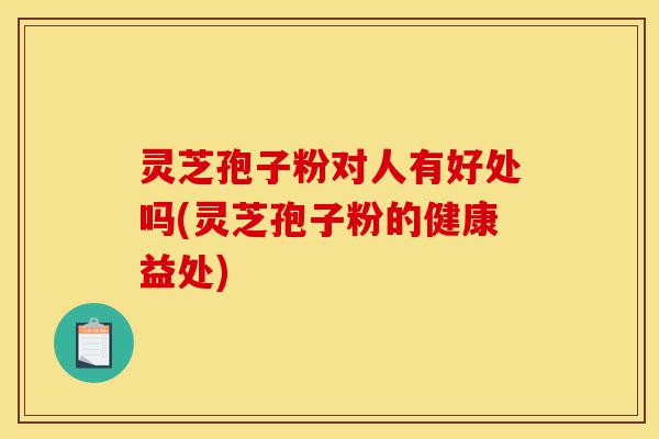 灵芝孢子粉对人有好处吗(灵芝孢子粉的健康益处)-第1张图片-灵芝之家 灵芝孢子粉对人有好处吗(灵芝孢子粉的健康益处)-第1张图片-灵芝之家
