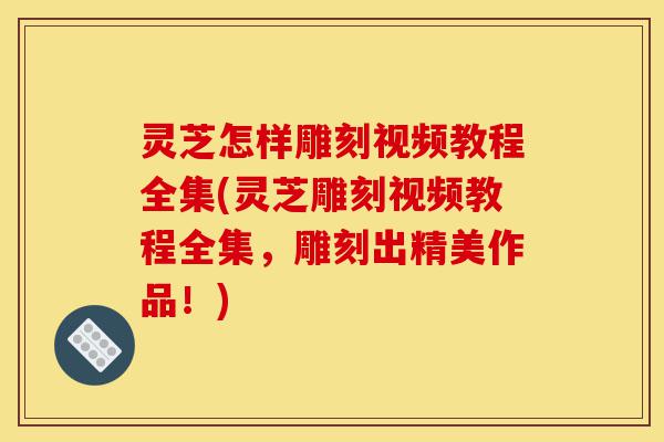 灵芝怎样雕刻视频教程全集(灵芝雕刻视频教程全集,雕刻出精美作品!)-第1张图片-灵芝之家 灵芝怎样雕刻视频教程全集(灵芝雕刻视频教程全集,雕刻出精美作品!)-第1张图片-灵芝之家