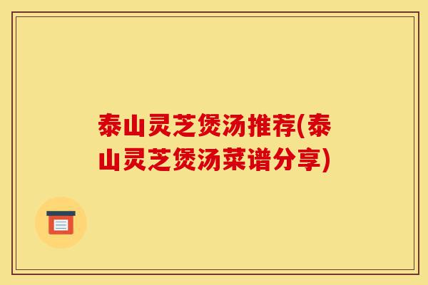 泰山灵芝煲汤推荐(泰山灵芝煲汤菜谱分享)-第1张图片-灵芝之家 泰山灵芝煲汤推荐(泰山灵芝煲汤菜谱分享)-第1张图片-灵芝之家