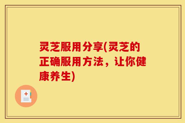 灵芝服用分享(灵芝的正确服用方法，让你健康养生)-第1张图片-灵芝之家
