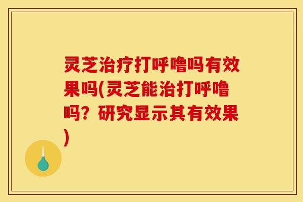 灵芝治疗打呼噜吗有效果吗(灵芝能治打呼噜吗?研究显示其有效果)-第1张图片-灵芝之家 灵芝治疗打呼噜吗有效果吗(灵芝能治打呼噜吗?研究显示其有效果)-第1张图片-灵芝之家