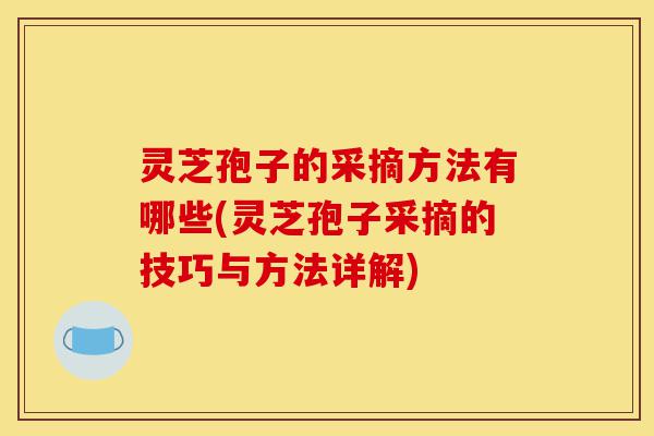 灵芝孢子的采摘方法有哪些(灵芝孢子采摘的技巧与方法详解)-第1张图片-灵芝之家 灵芝孢子的采摘方法有哪些(灵芝孢子采摘的技巧与方法详解)-第1张图片-灵芝之家