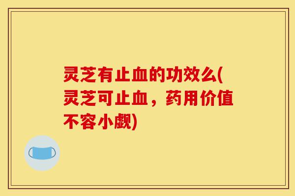 灵芝有止血的功效么(灵芝可止血,药用价值不容小觑)-第1张图片-灵芝之家 灵芝有止血的功效么(灵芝可止血,药用价值不容小觑)-第1张图片-灵芝之家