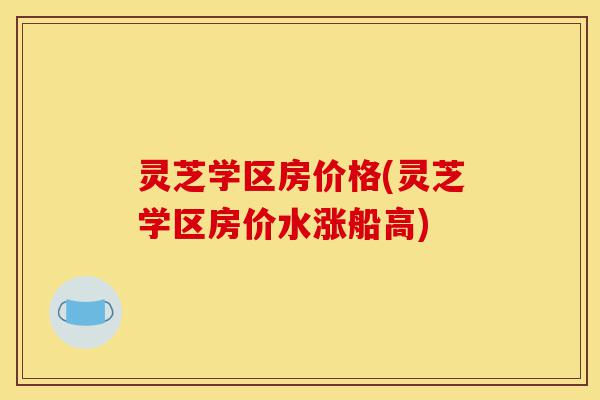 灵芝学区房价格(灵芝学区房价水涨船高)-第1张图片-灵芝之家 灵芝学区房价格(灵芝学区房价水涨船高)-第1张图片-灵芝之家