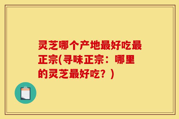 灵芝哪个产地最好吃最正宗(寻味正宗:哪里的灵芝最好吃?)-第1张图片-灵芝之家 灵芝哪个产地最好吃最正宗(寻味正宗:哪里的灵芝最好吃?)-第1张图片-灵芝之家