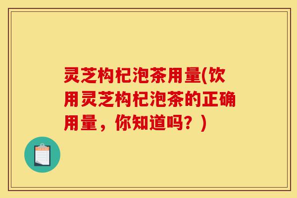 灵芝构杞泡茶用量(饮用灵芝构杞泡茶的正确用量，你知道吗？)-第1张图片-灵芝之家