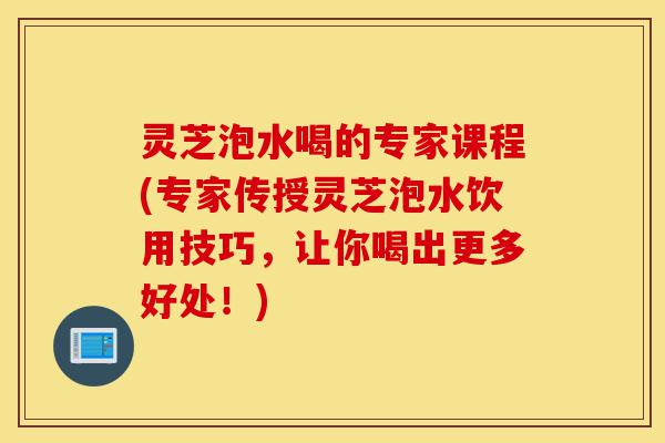灵芝泡水喝的专家课程(专家传授灵芝泡水饮用技巧,让你喝出更多好处!)-第1张图片-灵芝之家 灵芝泡水喝的专家课程(专家传授灵芝泡水饮用技巧,让你喝出更多好处!)-第1张图片-灵芝之家