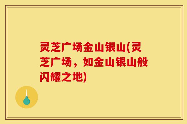 灵芝广场金山银山(灵芝广场,如金山银山般闪耀之地)-第1张图片-灵芝之家 灵芝广场金山银山(灵芝广场,如金山银山般闪耀之地)-第1张图片-灵芝之家