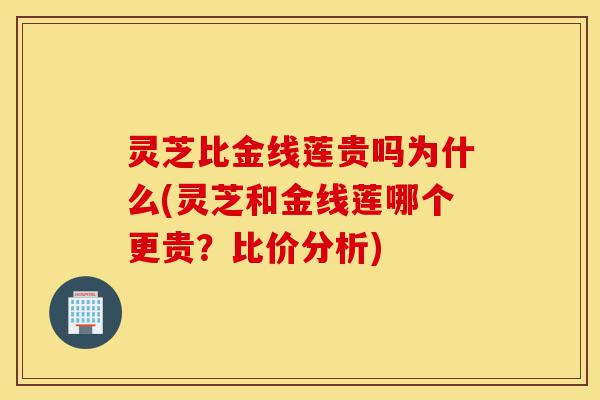 灵芝比金线莲贵吗为什么(灵芝和金线莲哪个更贵?比价分析)-第1张图片-灵芝之家 灵芝比金线莲贵吗为什么(灵芝和金线莲哪个更贵?比价分析)-第1张图片-灵芝之家