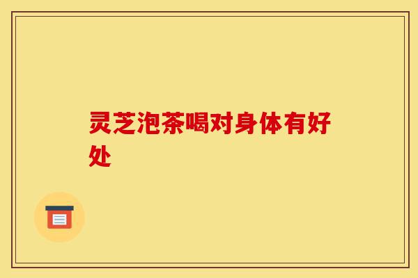 灵芝泡茶喝对身体有好处-第1张图片-灵芝之家 灵芝泡茶喝对身体有好处-第1张图片-灵芝之家