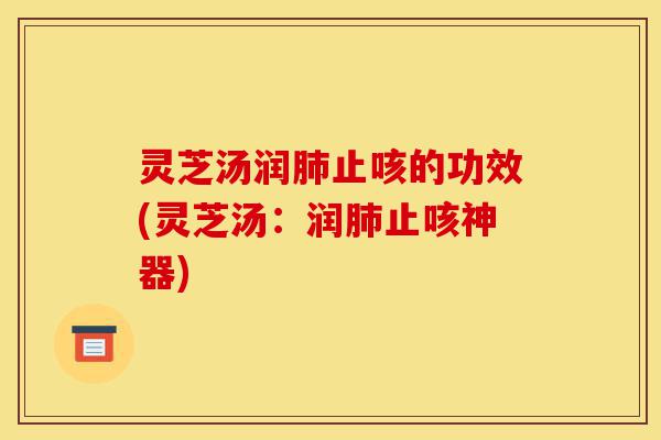 灵芝汤润肺止咳的功效(灵芝汤:润肺止咳神器)-第1张图片-灵芝之家 灵芝汤润肺止咳的功效(灵芝汤:润肺止咳神器)-第1张图片-灵芝之家