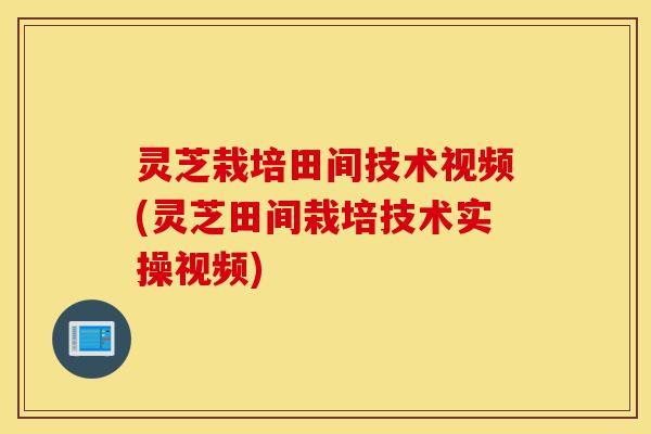 灵芝栽培田间技术视频(灵芝田间栽培技术实操视频)-第1张图片-灵芝之家 灵芝栽培田间技术视频(灵芝田间栽培技术实操视频)-第1张图片-灵芝之家
