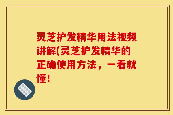 灵芝护发精华用法视频讲解(灵芝护发精华的正确使用方法,一看就懂!-第1张图片-灵芝之家 灵芝护发精华用法视频讲解(灵芝护发精华的正确使用方法,一看就懂!-第1张图片-灵芝之家