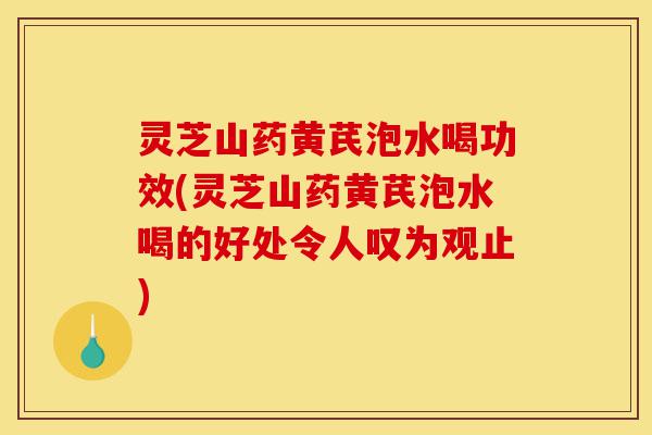 灵芝山药黄芪泡水喝功效(灵芝山药黄芪泡水喝的好处令人叹为观止)-第1张图片-灵芝之家