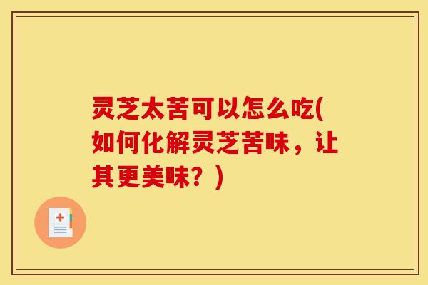 灵芝太苦可以怎么吃(如何化解灵芝苦味,让其更美味?)-第1张图片-灵芝之家 灵芝太苦可以怎么吃(如何化解灵芝苦味,让其更美味?)-第1张图片-灵芝之家