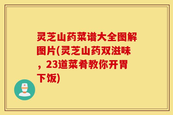 灵芝山药菜谱大全图解图片(灵芝山药双滋味,23道菜肴教你开胃下饭)-第1张图片-灵芝之家 灵芝山药菜谱大全图解图片(灵芝山药双滋味,23道菜肴教你开胃下饭)-第1张图片-灵芝之家