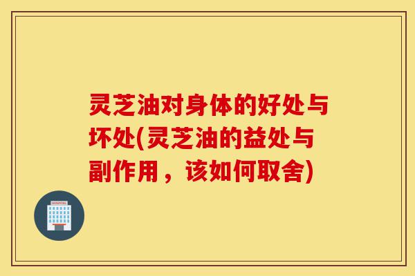 灵芝油对身体的好处与坏处(灵芝油的益处与副作用,该如何取舍)-第1张图片-灵芝之家 灵芝油对身体的好处与坏处(灵芝油的益处与副作用,该如何取舍)-第1张图片-灵芝之家