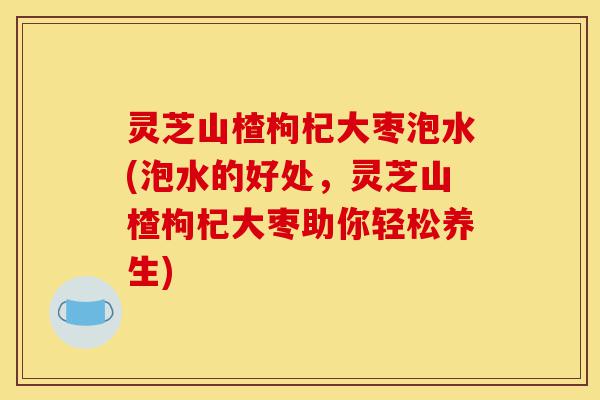 灵芝山楂枸杞大枣泡水(泡水的好处,灵芝山楂枸杞大枣助你轻松养生)-第1张图片-灵芝之家 灵芝山楂枸杞大枣泡水(泡水的好处,灵芝山楂枸杞大枣助你轻松养生)-第1张图片-灵芝之家