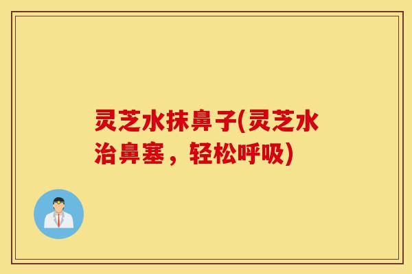 灵芝水抹鼻子(灵芝水治鼻塞,轻松呼吸)-第1张图片-灵芝之家 灵芝水抹鼻子(灵芝水治鼻塞,轻松呼吸)-第1张图片-灵芝之家