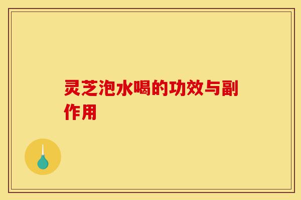 灵芝泡水喝的功效与副作用-第1张图片-灵芝之家 灵芝泡水喝的功效与副作用-第1张图片-灵芝之家