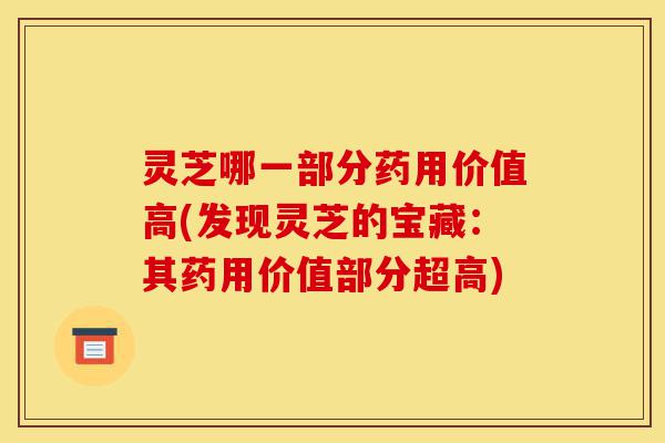 灵芝哪一部分药用价值高(发现灵芝的宝藏：其药用价值部分超高)-第1张图片-灵芝之家