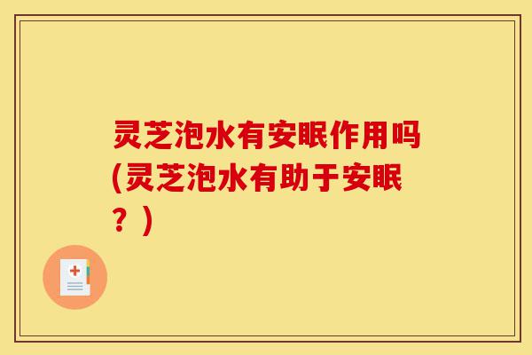灵芝泡水有安眠作用吗(灵芝泡水有助于安眠?)-第1张图片-灵芝之家 灵芝泡水有安眠作用吗(灵芝泡水有助于安眠?)-第1张图片-灵芝之家
