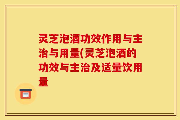 灵芝泡酒功效作用与主治与用量(灵芝泡酒的功效与主治及适量饮用量-第1张图片-灵芝之家 灵芝泡酒功效作用与主治与用量(灵芝泡酒的功效与主治及适量饮用量-第1张图片-灵芝之家