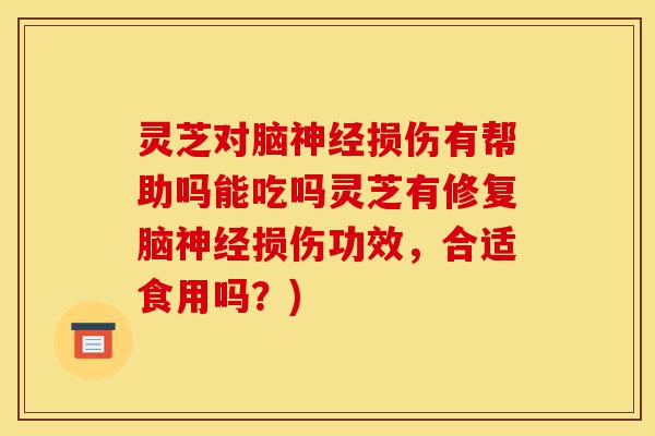 灵芝对脑神经损伤有帮助吗能吃吗灵芝有修复脑神经损伤功效,合适食用吗?)-第1张图片-灵芝之家 灵芝对脑神经损伤有帮助吗能吃吗灵芝有修复脑神经损伤功效,合适食用吗?)-第1张图片-灵芝之家