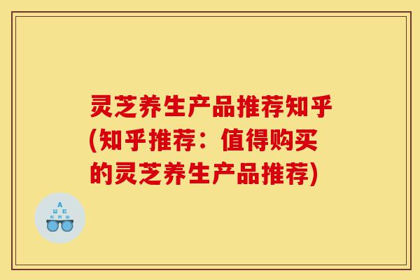 灵芝养生产品推荐知乎(知乎推荐:值得购买的灵芝养生产品推荐)-第1张图片-灵芝之家 灵芝养生产品推荐知乎(知乎推荐:值得购买的灵芝养生产品推荐)-第1张图片-灵芝之家