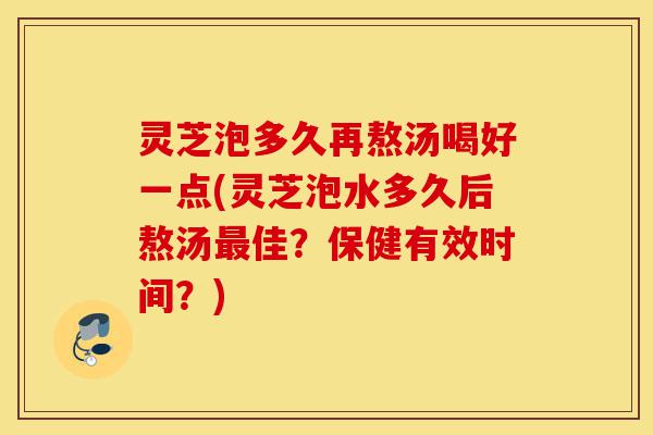 灵芝泡多久再熬汤喝好一点(灵芝泡水多久后熬汤最佳?保健有效时间?)-第1张图片-灵芝之家 灵芝泡多久再熬汤喝好一点(灵芝泡水多久后熬汤最佳?保健有效时间?)-第1张图片-灵芝之家