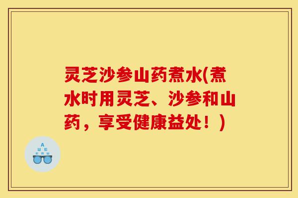 灵芝沙参山药煮水(煮水时用灵芝、沙参和山药,享受健康益处!)-第1张图片-灵芝之家 灵芝沙参山药煮水(煮水时用灵芝、沙参和山药,享受健康益处!)-第1张图片-灵芝之家