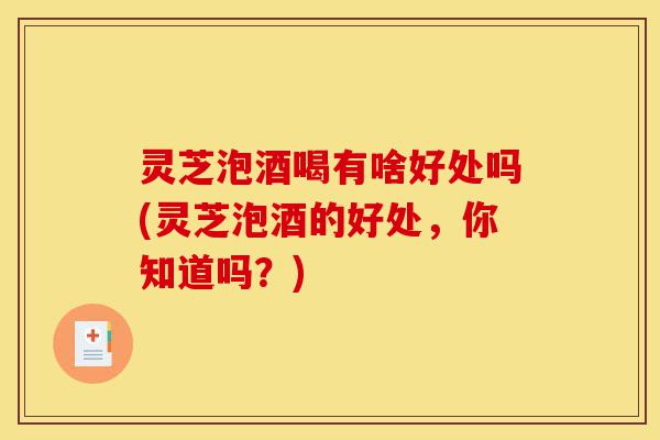 灵芝泡酒喝有啥好处吗(灵芝泡酒的好处,你知道吗?)-第1张图片-灵芝之家 灵芝泡酒喝有啥好处吗(灵芝泡酒的好处,你知道吗?)-第1张图片-灵芝之家