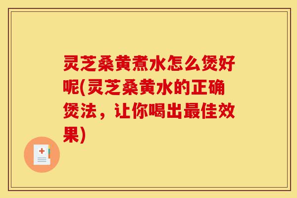 灵芝桑黄煮水怎么煲好呢(灵芝桑黄水的正确煲法，让你喝出最佳效果)-第1张图片-灵芝之家