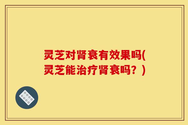灵芝对肾衰有效果吗(灵芝能治疗肾衰吗?)-第1张图片-灵芝之家 灵芝对肾衰有效果吗(灵芝能治疗肾衰吗?)-第1张图片-灵芝之家