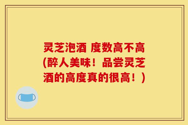 灵芝泡酒 度数高不高(醉人美味!品尝灵芝酒的高度真的很高!)-第1张图片-灵芝之家 灵芝泡酒 度数高不高(醉人美味!品尝灵芝酒的高度真的很高!)-第1张图片-灵芝之家