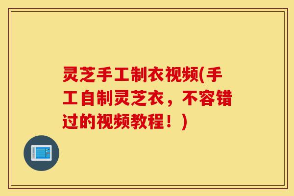 灵芝手工制衣视频(手工自制灵芝衣,不容错过的视频教程!)-第1张图片-灵芝之家 灵芝手工制衣视频(手工自制灵芝衣,不容错过的视频教程!)-第1张图片-灵芝之家