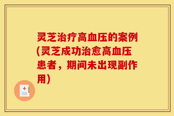 灵芝治疗高血压的案例(灵芝成功治愈高血压患者,期间未出现副作用)-第1张图片-灵芝之家 灵芝治疗高血压的案例(灵芝成功治愈高血压患者,期间未出现副作用)-第1张图片-灵芝之家