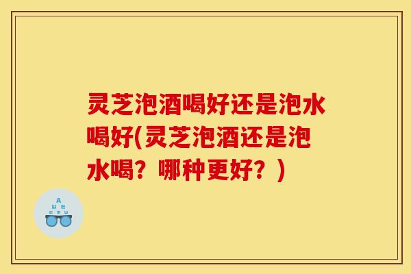 灵芝泡酒喝好还是泡水喝好(灵芝泡酒还是泡水喝?哪种更好?)-第1张图片-灵芝之家 灵芝泡酒喝好还是泡水喝好(灵芝泡酒还是泡水喝?哪种更好?)-第1张图片-灵芝之家