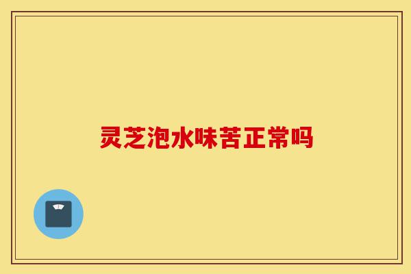 灵芝泡水味苦正常吗-第1张图片-灵芝之家