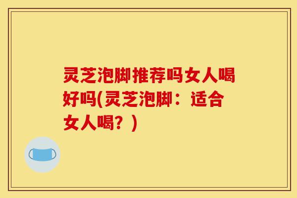 灵芝泡脚推荐吗女人喝好吗(灵芝泡脚:适合女人喝?)-第1张图片-灵芝之家 灵芝泡脚推荐吗女人喝好吗(灵芝泡脚:适合女人喝?)-第1张图片-灵芝之家